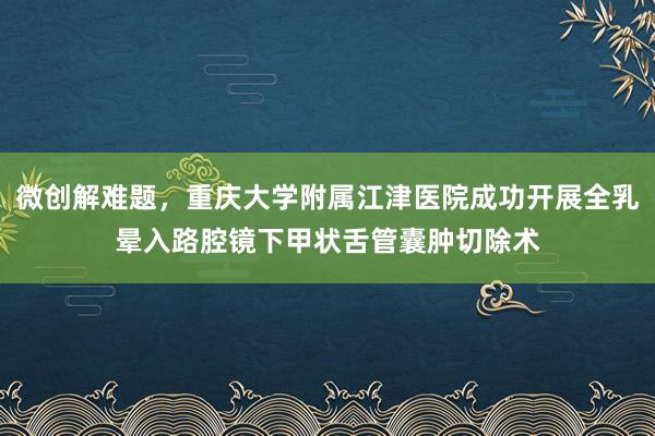 微创解难题，重庆大学附属江津医院成功开展全乳晕入路腔镜下甲状舌管囊肿切除术