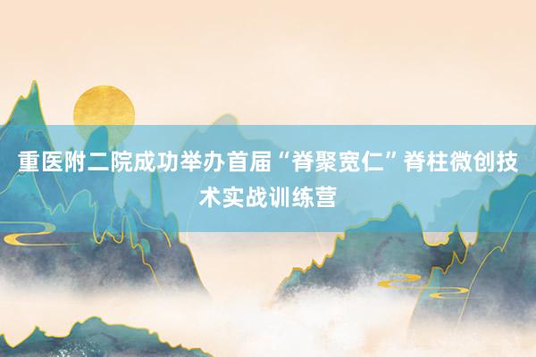 重医附二院成功举办首届“脊聚宽仁”脊柱微创技术实战训练营