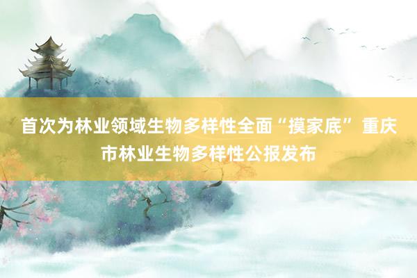 首次为林业领域生物多样性全面“摸家底” 重庆市林业生物多样性公报发布
