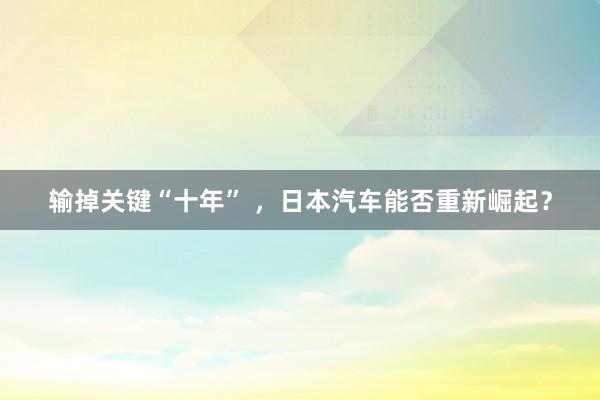 输掉关键“十年” ，日本汽车能否重新崛起？