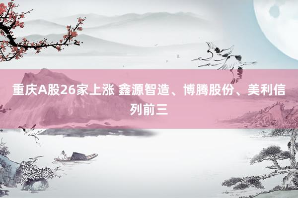 重庆A股26家上涨 鑫源智造、博腾股份、美利信列前三
