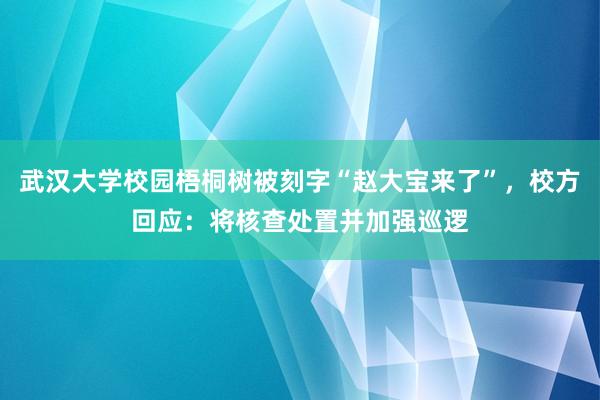 武汉大学校园梧桐树被刻字“赵大宝来了”，校方回应：将核查处置并加强巡逻