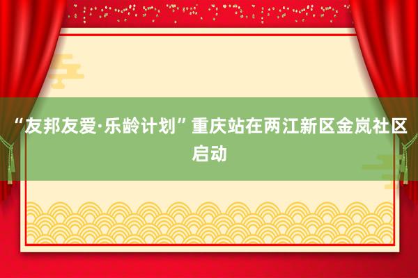 “友邦友爱·乐龄计划”重庆站在两江新区金岚社区启动